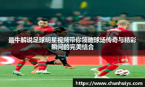 最牛解说足球明星视频带你领略球场传奇与精彩瞬间的完美结合